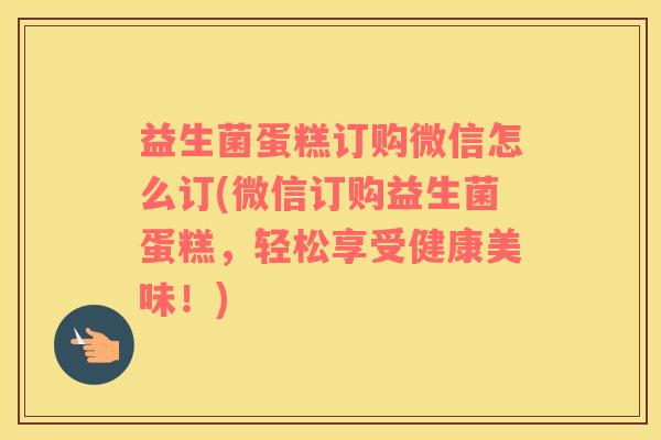 益生菌蛋糕订购微信怎么订(微信订购益生菌蛋糕，轻松享受健康美味！)