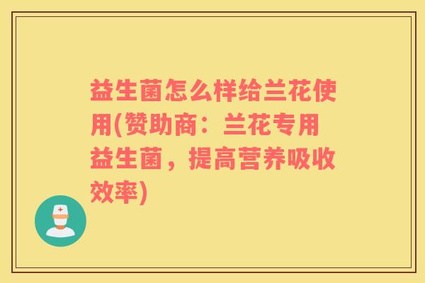 益生菌怎么样给兰花使用(赞助商：兰花专用益生菌，提高营养吸收效率)