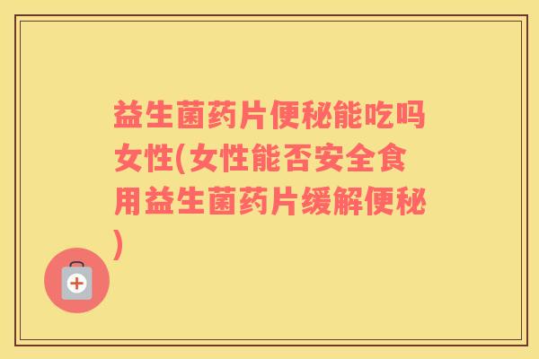 益生菌药片能吃吗女性(女性能否安全食用益生菌药片缓解) 益生菌药片能吃吗女性(女性能否安全食用益生菌药片缓解)