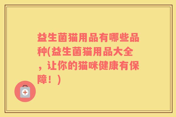 益生菌猫用品有哪些品种(益生菌猫用品大全，让你的猫咪健康有保障！)