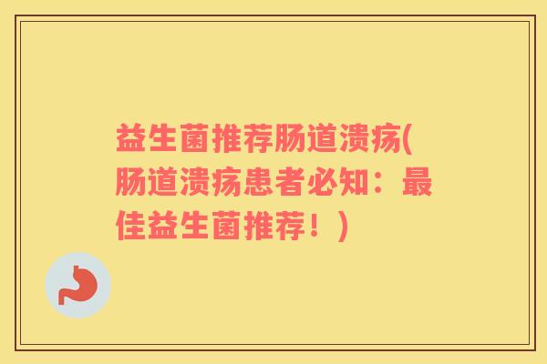 益生菌推荐肠道溃疡(肠道溃疡患者必知:佳益生菌推荐!) 益生菌推荐肠道溃疡(肠道溃疡患者必知:佳益生菌推荐!)