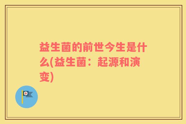 益生菌的前世今生是什么(益生菌：起源和演变)