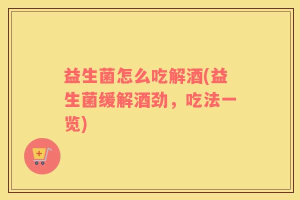 益生菌怎么吃解酒(益生菌缓解酒劲，吃法一览)