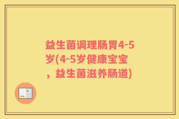 益生菌调理肠胃4-5岁(4-5岁健康宝宝，益生菌滋养肠道)