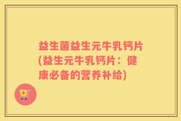 益生菌益生元牛乳钙片(益生元牛乳钙片：健康必备的营养补给)