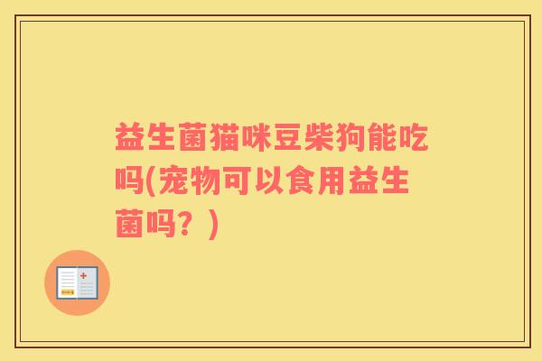 益生菌猫咪豆柴狗能吃吗(宠物可以食用益生菌吗？)