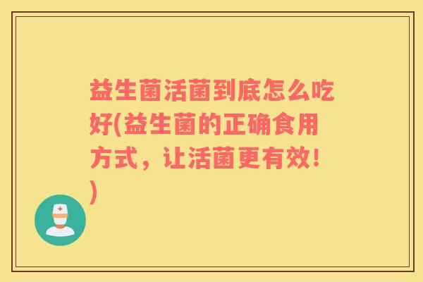 益生菌活菌到底怎么吃好(益生菌的正确食用方式，让活菌更有效！)