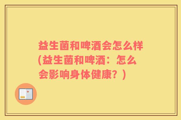 益生菌和啤酒会怎么样(益生菌和啤酒：怎么会影响身体健康？)