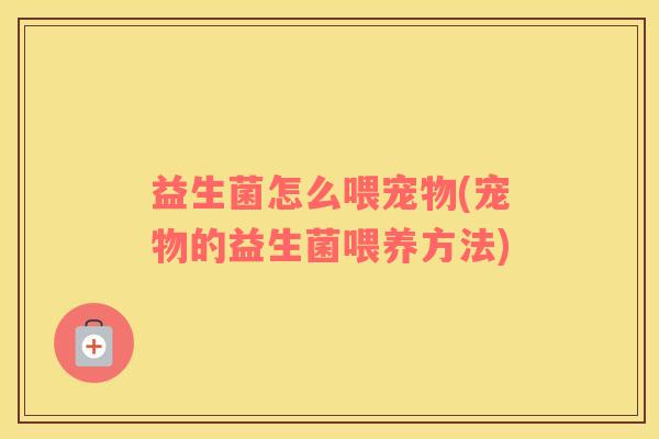 益生菌怎么喂宠物(宠物的益生菌喂养方法)