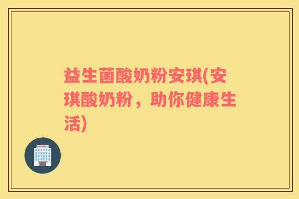 益生菌酸奶粉安琪(安琪酸奶粉，助你健康生活)