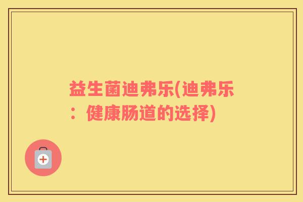 益生菌迪弗乐(迪弗乐：健康肠道的选择)