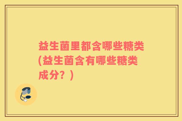 益生菌里都含哪些糖类(益生菌含有哪些糖类成分？)
