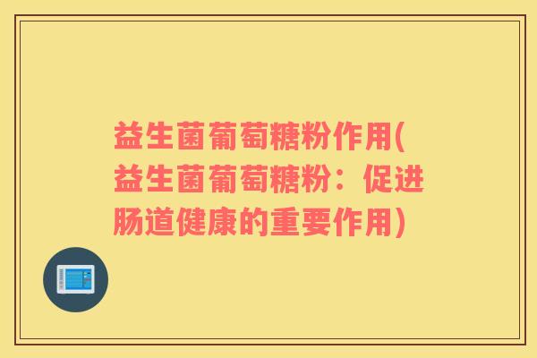 益生菌葡萄糖粉作用(益生菌葡萄糖粉：促进肠道健康的重要作用)