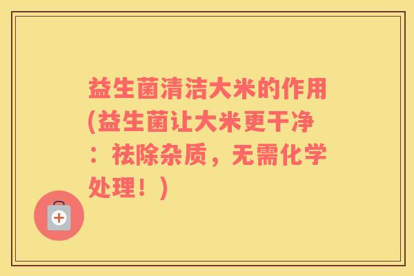 益生菌清洁大米的作用(益生菌让大米更干净：祛除杂质，无需化学处理！)