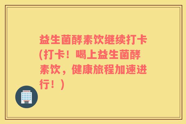 益生菌酵素饮继续打卡(打卡！喝上益生菌酵素饮，健康旅程加速进行！)