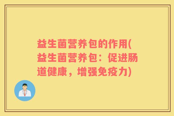 益生菌营养包的作用(益生菌营养包：促进肠道健康，增强免疫力)