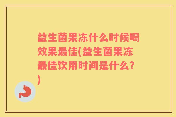 益生菌果冻什么时候喝效果最佳(益生菌果冻最佳饮用时间是什么？)