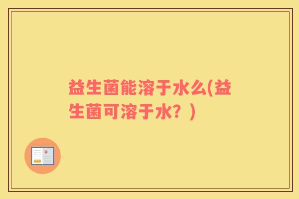 益生菌能溶于水么(益生菌可溶于水？)