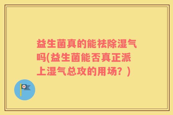 益生菌真的能祛除湿气吗(益生菌能否真正派上湿气总攻的用场？)
