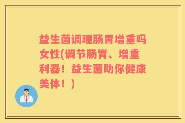益生菌调理肠胃增重吗女性(调节肠胃、增重利器！益生菌助你健康美体！)