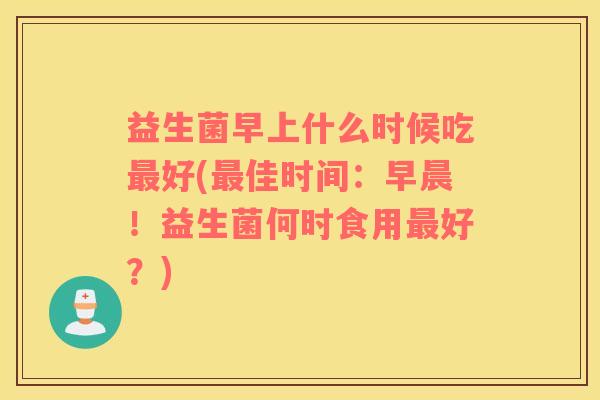 益生菌早上什么时候吃最好(最佳时间：早晨！益生菌何时食用最好？)