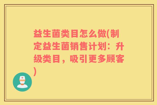 益生菌类目怎么做(制定益生菌销售计划：升级类目，吸引更多顾客)