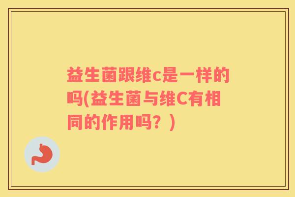 益生菌跟维c是一样的吗(益生菌与维C有相同的作用吗？)