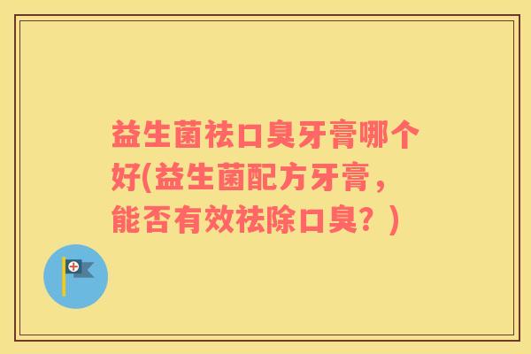 益生菌祛口臭牙膏哪个好(益生菌配方牙膏，能否有效祛除口臭？)
