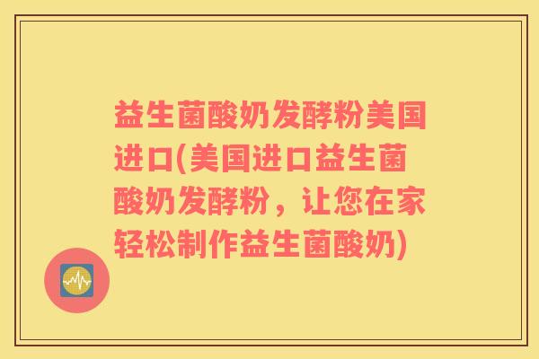 益生菌酸奶发酵粉美国进口(美国进口益生菌酸奶发酵粉，让您在家轻松制作益生菌酸奶)