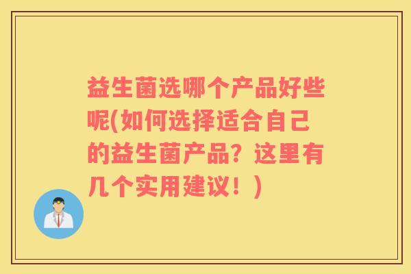 益生菌选哪个产品好些呢(如何选择适合自己的益生菌产品？这里有几个实用建议！)