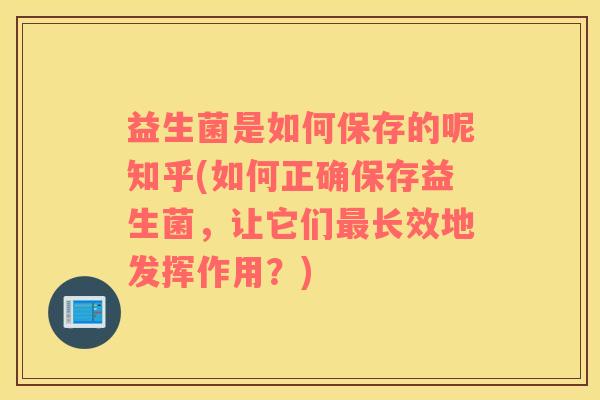 益生菌是如何保存的呢知乎(如何正确保存益生菌，让它们最长效地发挥作用？)