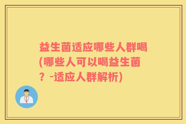 益生菌适应哪些人群喝(哪些人可以喝益生菌？-适应人群解析)