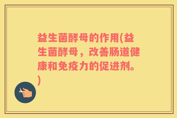 益生菌酵母的作用(益生菌酵母，改善肠道健康和免疫力的促进剂。)