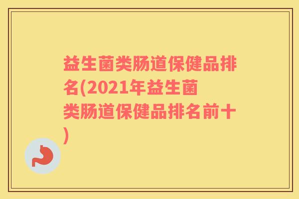 益生菌类肠道保健品排名(2021年益生菌类肠道保健品排名前十)