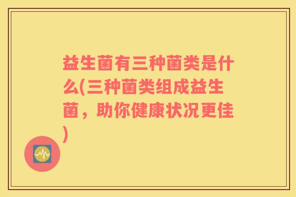 益生菌有三种菌类是什么(三种菌类组成益生菌，助你健康状况更佳)