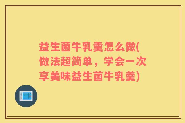 益生菌牛乳羹怎么做(做法超简单，学会一次享美味益生菌牛乳羹)