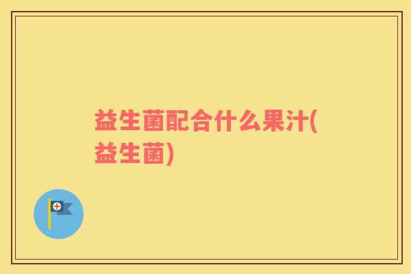 益生菌配合什么果汁(益生菌) 益生菌配合什么果汁(益生菌)