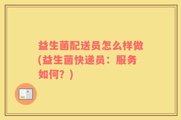 益生菌配送员怎么样做(益生菌快递员：服务如何？)