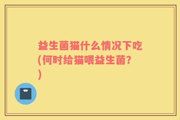益生菌猫什么情况下吃(何时给猫喂益生菌？)