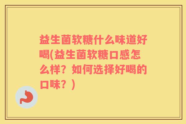 益生菌软糖什么味道好喝(益生菌软糖口感怎么样？如何选择好喝的口味？)