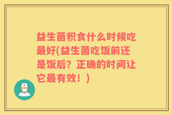 益生菌积食什么时候吃最好(益生菌吃饭前还是饭后？正确的时间让它最有效！)