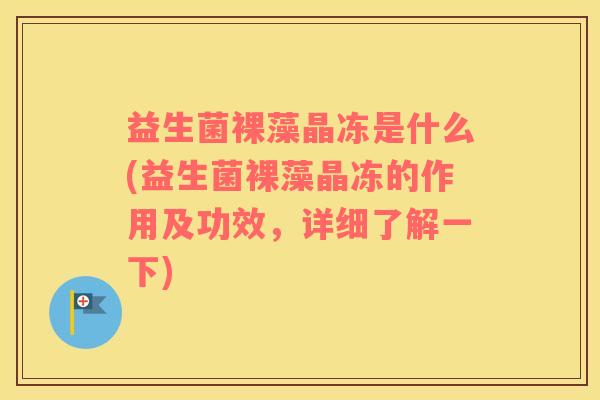 益生菌裸藻晶冻是什么(益生菌裸藻晶冻的作用及功效，详细了解一下)