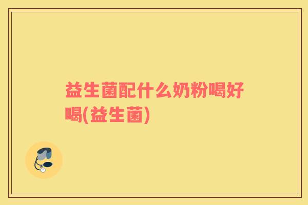 益生菌配什么奶粉喝好喝(益生菌)