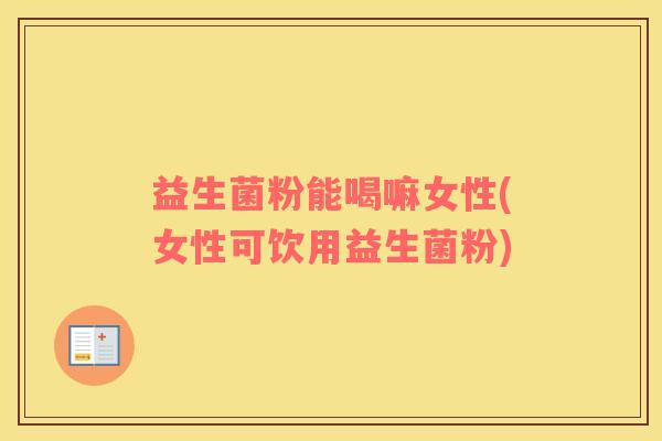 益生菌粉能喝嘛女性(女性可饮用益生菌粉)