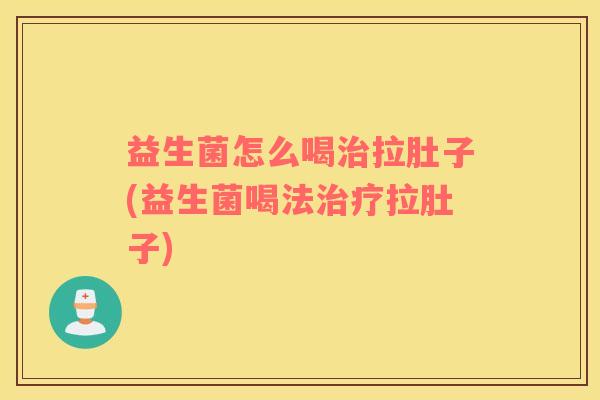 益生菌怎么喝治拉肚子(益生菌喝法治疗拉肚子)