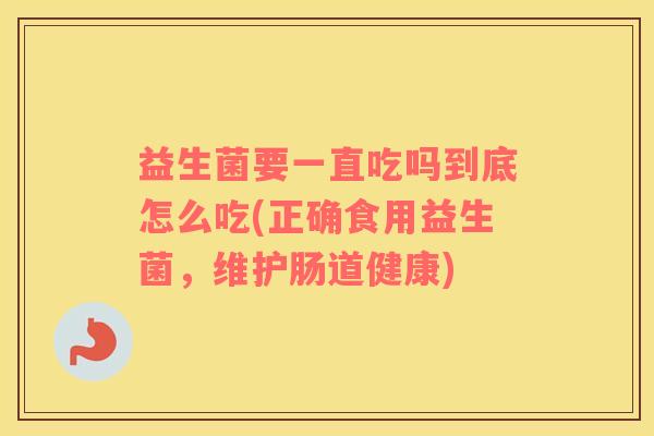 益生菌要一直吃吗到底怎么吃(正确食用益生菌，维护肠道健康)