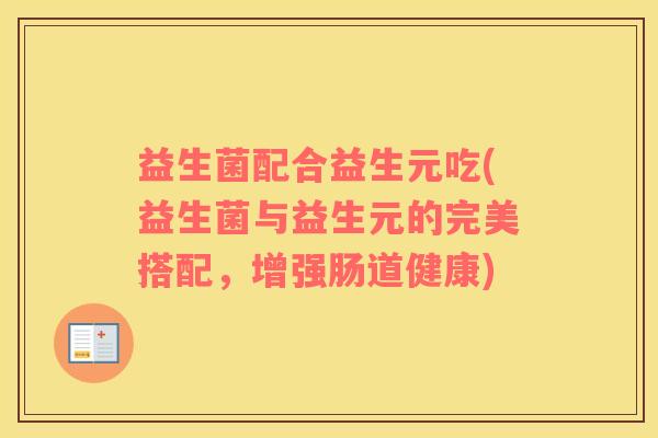 益生菌配合益生元吃(益生菌与益生元的完美搭配，增强肠道健康)