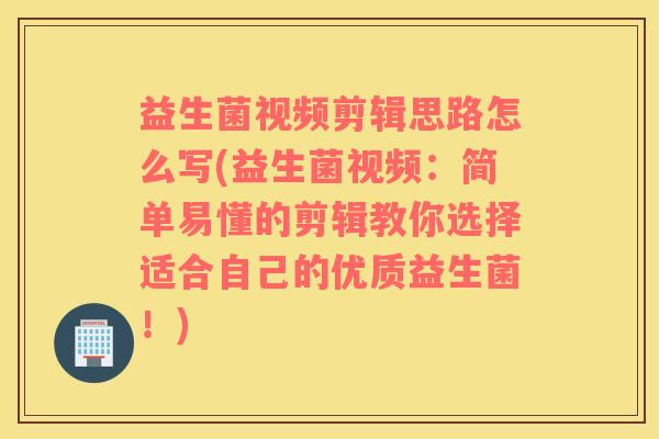 益生菌视频剪辑思路怎么写(益生菌视频：简单易懂的剪辑教你选择适合自己的优质益生菌！)