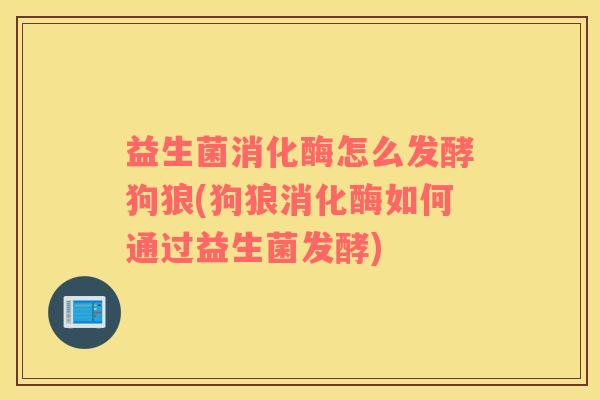 益生菌消化酶怎么发酵狗狼(狗狼消化酶如何通过益生菌发酵)