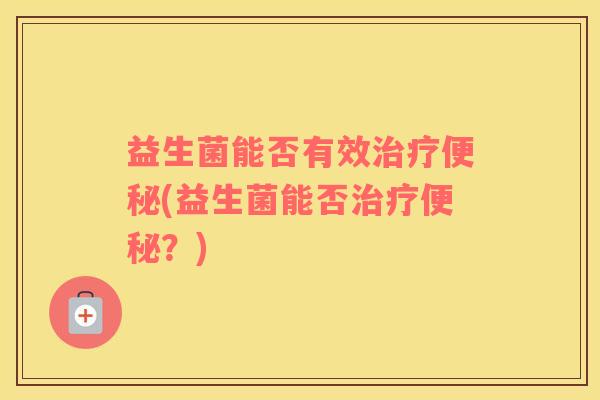 益生菌能否有效治疗便秘(益生菌能否治疗便秘？)